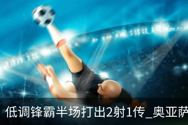 低调锋霸半场打出2射1传 奥亚萨瓦尔西班牙锋线新答案