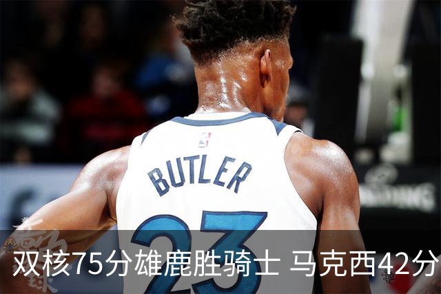 双核75分雄鹿胜骑士 马克西42分76人险胜火箭